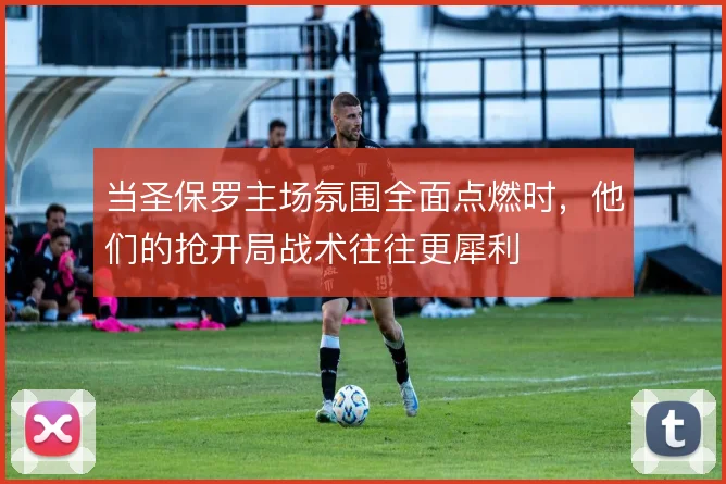 当圣保罗主场氛围全面点燃时,他们的抢开局战术往往更犀利
