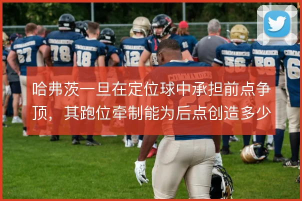 哈弗茨一旦在定位球中承担前点争顶,其跑位牵制能为后点创造多少空间